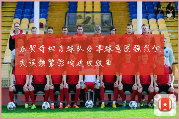 东契奇坦言球队分享球意图强烈但失误频繁影响进攻效率