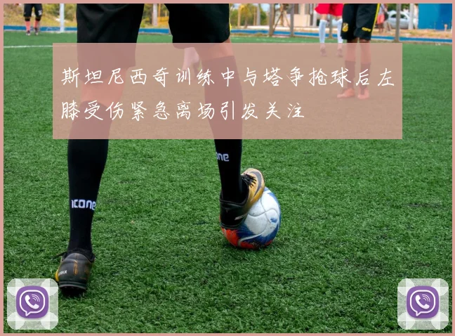 斯坦尼西奇训练中与塔争抢球后左膝受伤紧急离场引发关注