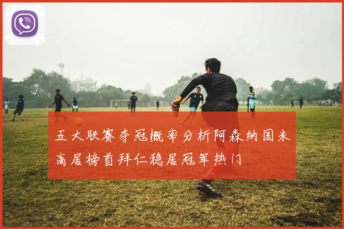 五大联赛夺冠概率分析阿森纳国米高居榜首拜仁稳居冠军热门