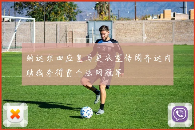 纳达尔回应皇马更衣室传闻齐达内助我夺得首个法网冠军