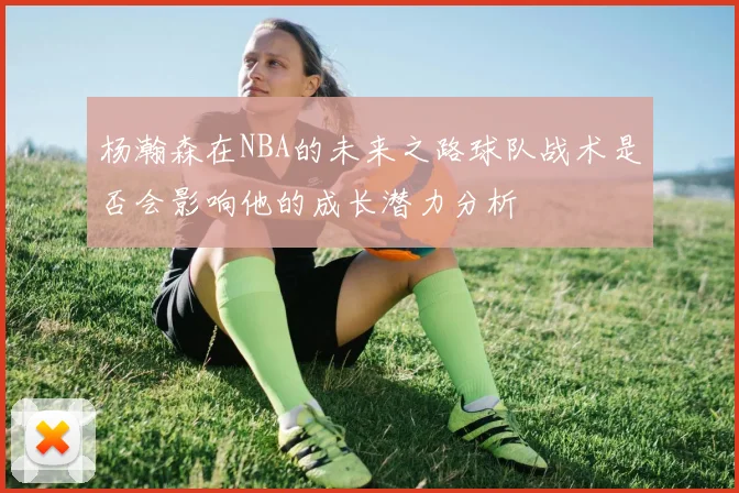 杨瀚森在NBA的未来之路球队战术是否会影响他的成长潜力分析