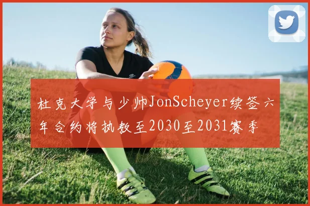 杜克大学与少帅JonScheyer续签六年合约将执教至2030至2031赛季