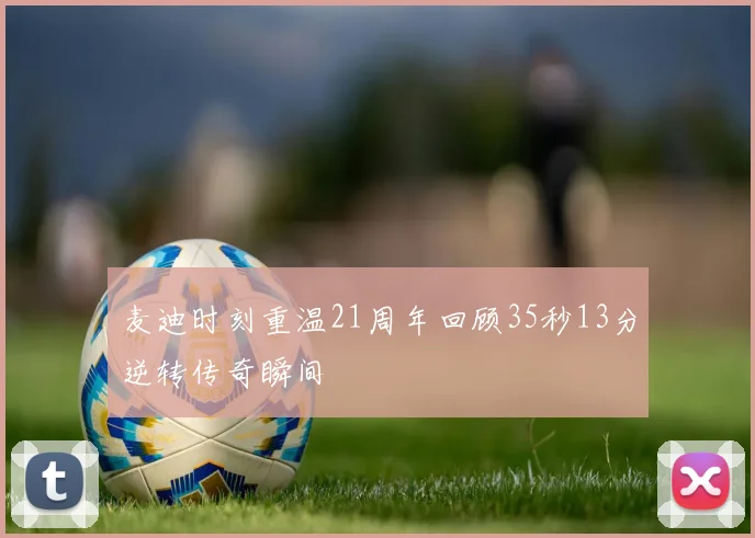 麦迪时刻重温21周年回顾35秒13分逆转传奇瞬间