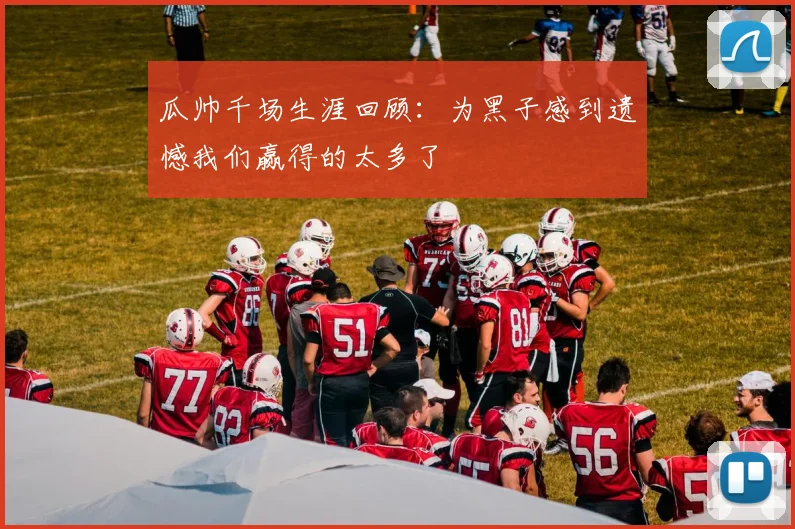 瓜帅千场生涯回顾：为黑子感到遗憾我们赢得的太多了