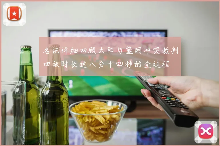 名记详细回顾太阳与篮网冲突裁判回放时长达八分十四秒的全过程