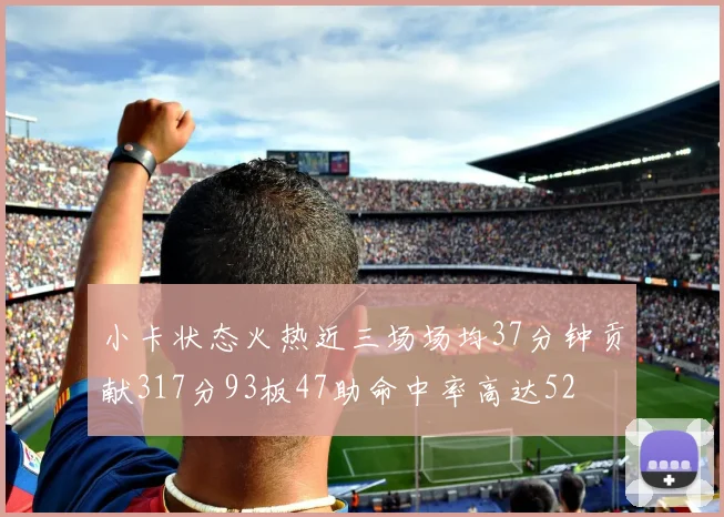 小卡状态火热近三场场均37分钟贡献317分93板47助命中率高达52