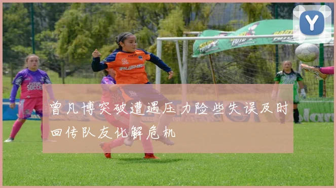 曾凡博突破遭遇压力险些失误及时回传队友化解危机