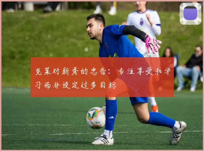 克莱对新秀的忠告：专注享受和学习而非设定过多目标