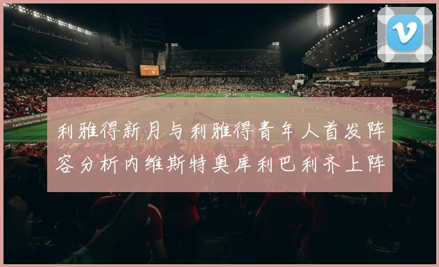 利雅得新月与利雅得青年人首发阵容分析内维斯特奥库利巴利齐上阵