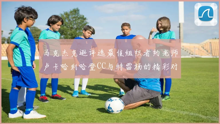 马克杰克逊评选最佳组织者约老师卢卡哈利哈登CC与特雷杨的精彩对比