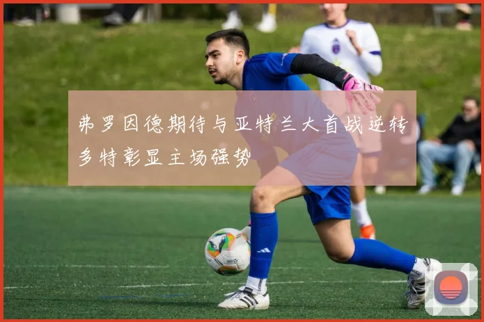 弗罗因德期待与亚特兰大首战逆转多特彰显主场强势