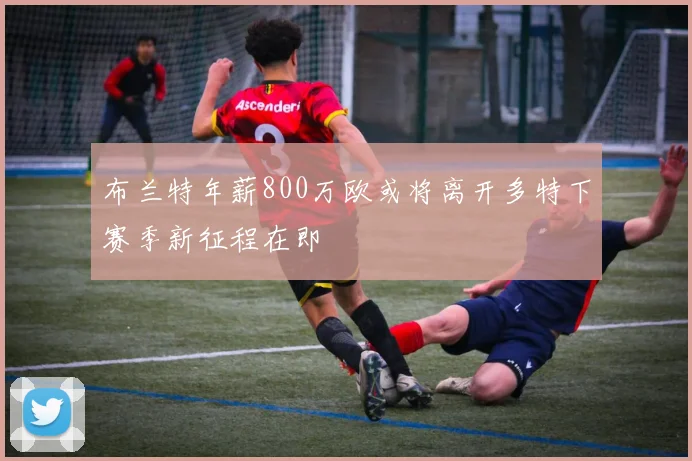 布兰特年薪800万欧或将离开多特下赛季新征程在即