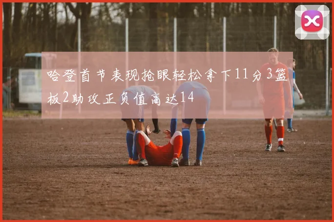 哈登首节表现抢眼轻松拿下11分3篮板2助攻正负值高达14