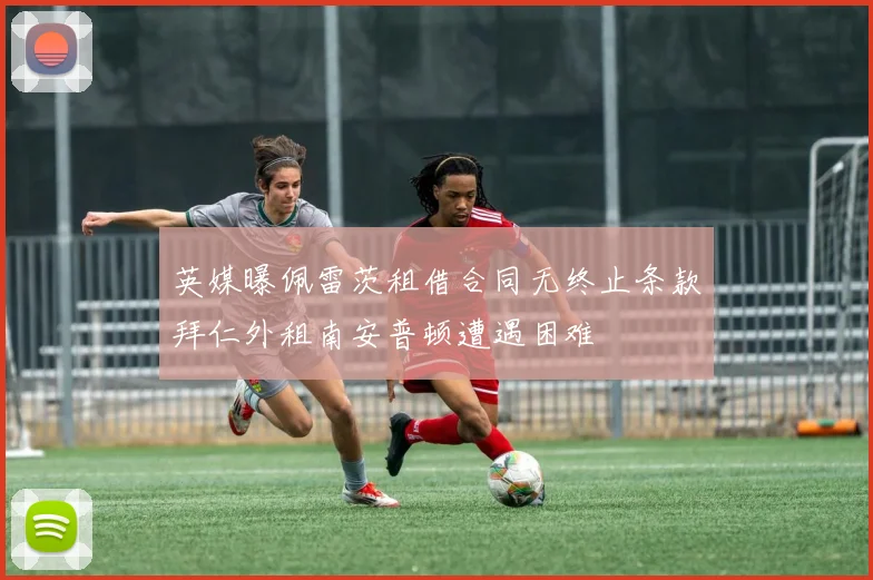 英媒曝佩雷茨租借合同无终止条款拜仁外租南安普顿遭遇困难