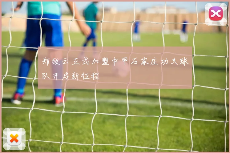 郑致云正式加盟中甲石家庄功夫球队开启新征程