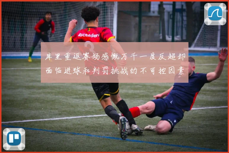 库里重返赛场感慨万千一度反超却面临进球和判罚挑战的不可控因素