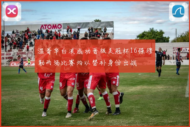 温哥华白浪成功晋级美冠杯16强穆勒两场比赛均以替补身份出战
