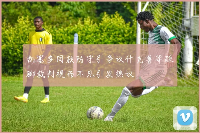 凯塞多同款防守引争议什克鲁莽踩脚裁判视而不见引发热议