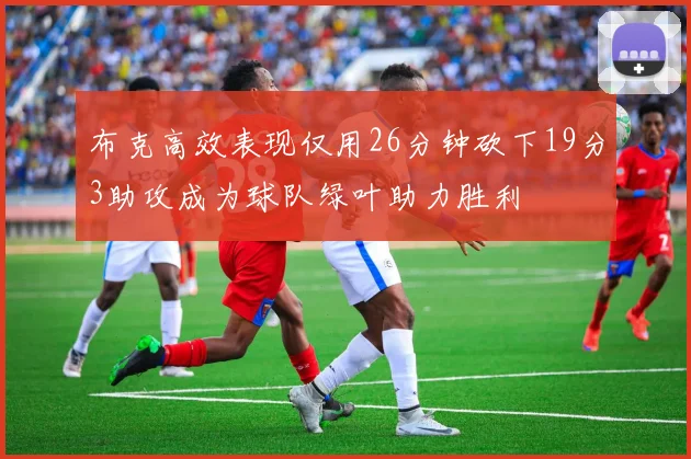 布克高效表现仅用26分钟砍下19分3助攻成为球队绿叶助力胜利