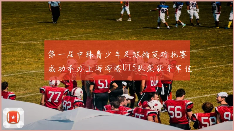 第一届中韩青少年足球精英对抗赛成功举办上海海港U15队荣获季军佳绩