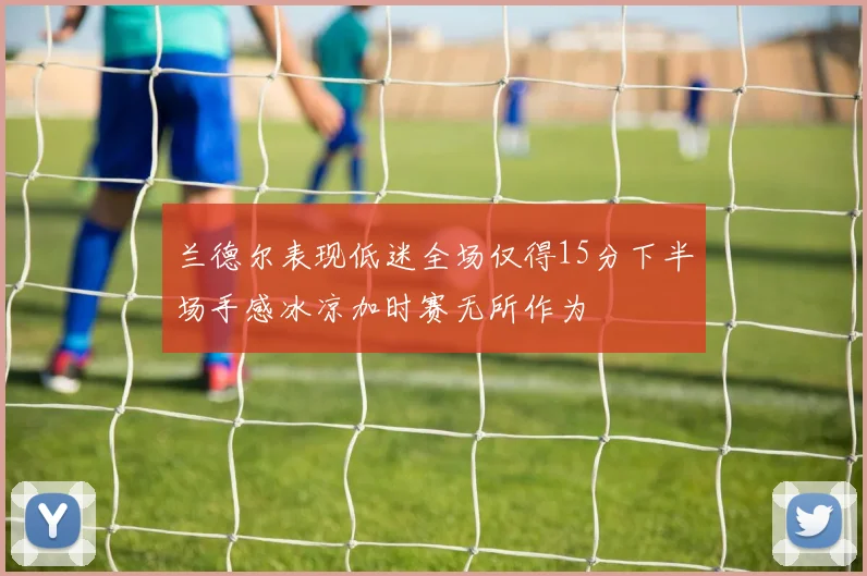 兰德尔表现低迷全场仅得15分下半场手感冰凉加时赛无所作为