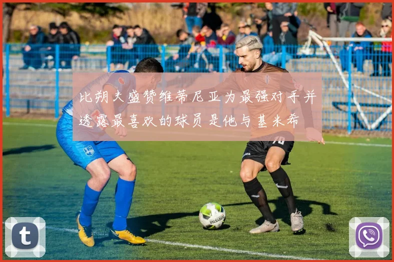 比朔夫盛赞维蒂尼亚为最强对手并透露最喜欢的球员是他与基米希