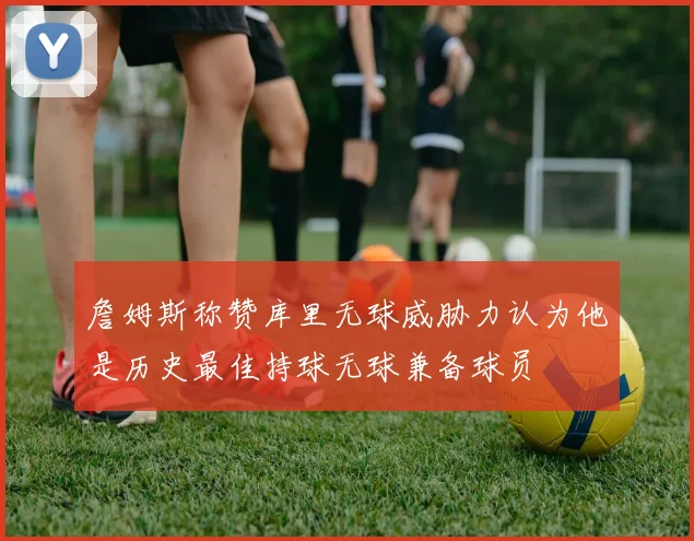 詹姆斯称赞库里无球威胁力认为他是历史最佳持球无球兼备球员