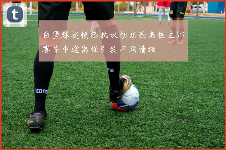 白堡球迷愤怒抗议切尔西老板主帅赛季中途离任引发不满情绪