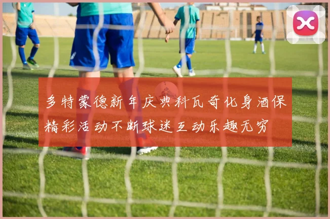 多特蒙德新年庆典科瓦奇化身酒保精彩活动不断球迷互动乐趣无穷