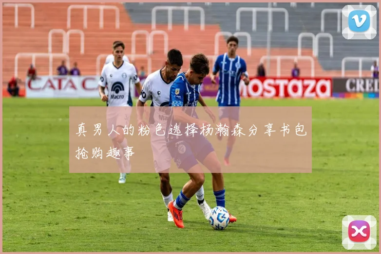 真男人的粉色选择杨瀚森分享书包抢购趣事