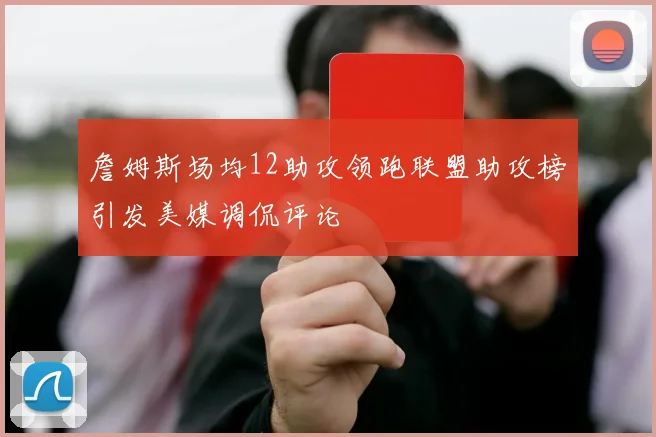 詹姆斯场均12助攻领跑联盟助攻榜引发美媒调侃评论