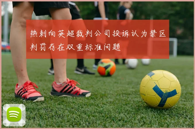 热刺向英超裁判公司投诉认为禁区判罚存在双重标准问题