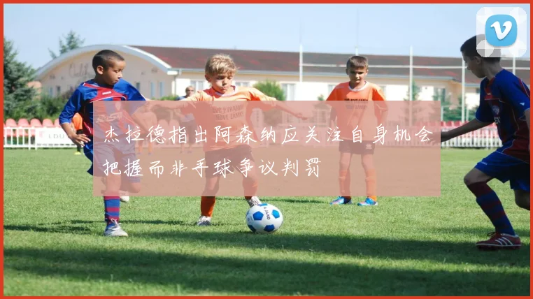 杰拉德指出阿森纳应关注自身机会把握而非手球争议判罚