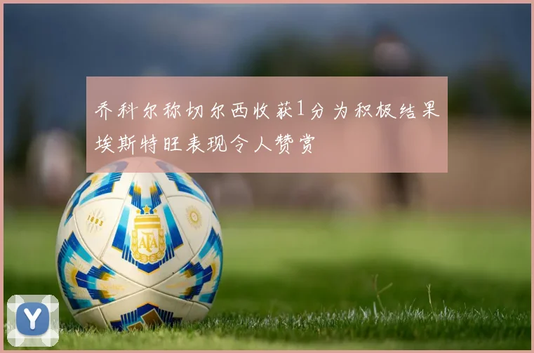 乔科尔称切尔西收获1分为积极结果埃斯特旺表现令人赞赏