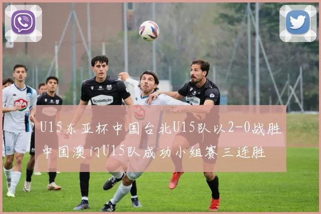 U15东亚杯中国台北U15队以2-0战胜中国澳门U15队成功小组赛三连胜