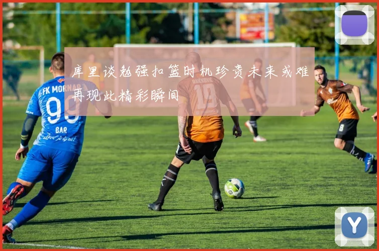 库里谈勉强扣篮时机珍贵未来或难再现此精彩瞬间