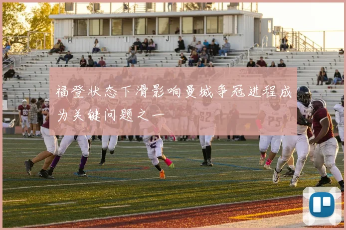 福登状态下滑影响曼城争冠进程成为关键问题之一