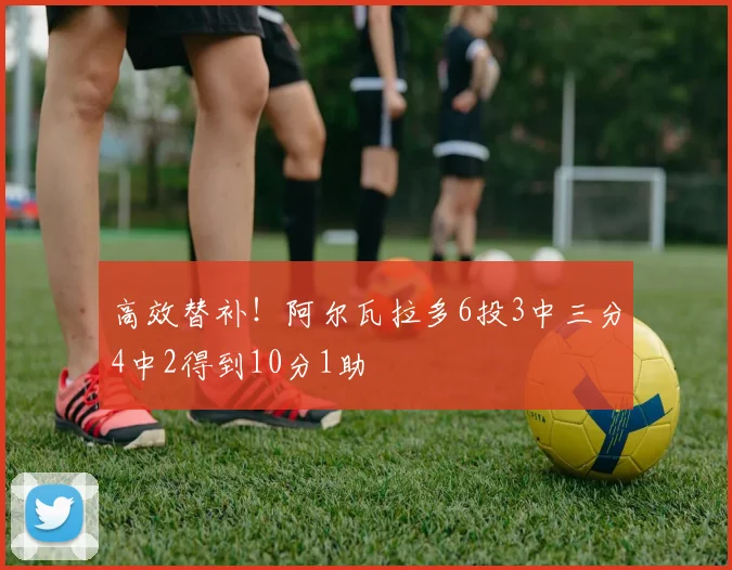 高效替补！阿尔瓦拉多6投3中三分4中2得到10分1助