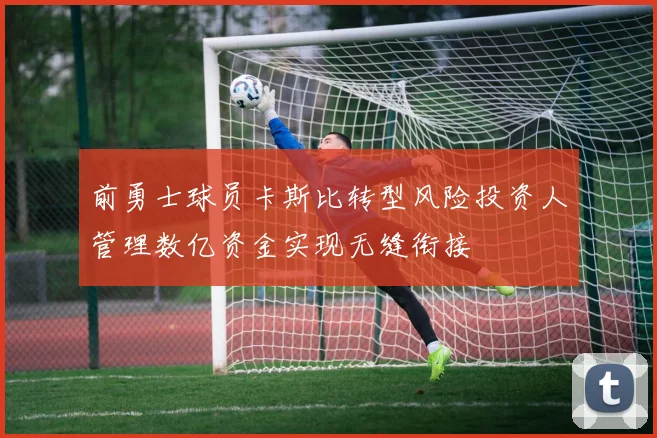 前勇士球员卡斯比转型风险投资人管理数亿资金实现无缝衔接