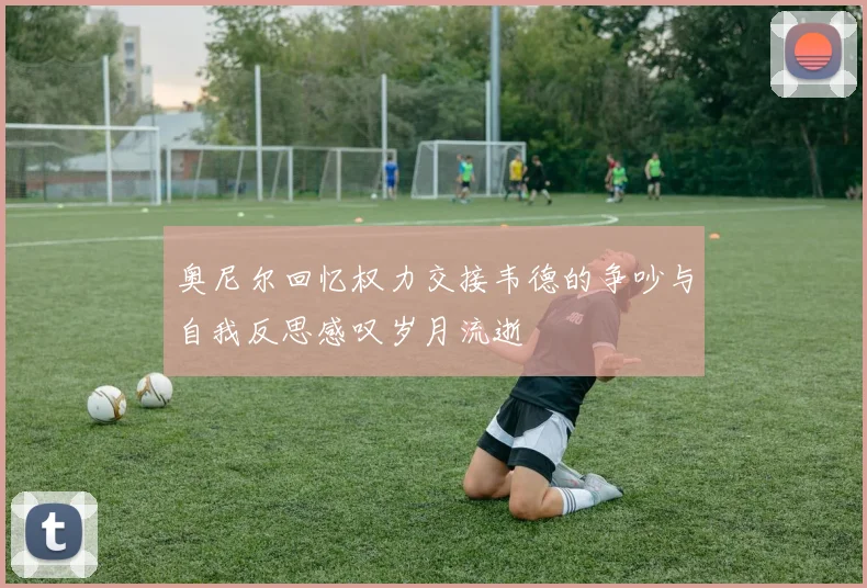 奥尼尔回忆权力交接韦德的争吵与自我反思感叹岁月流逝