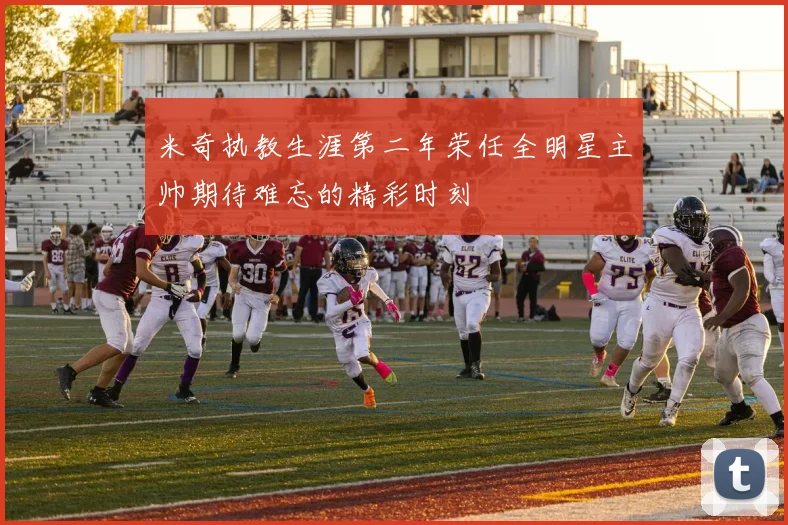 米奇执教生涯第二年荣任全明星主帅期待难忘的精彩时刻