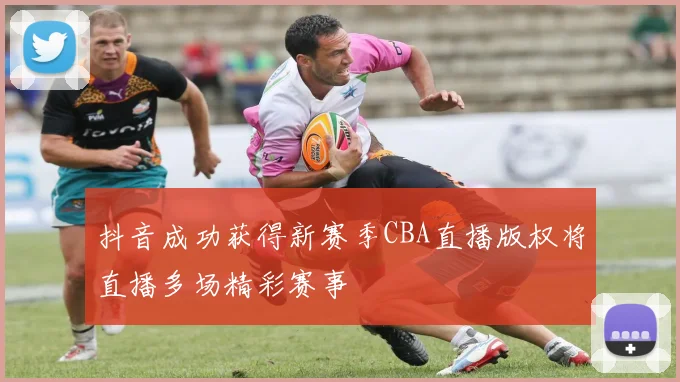 抖音成功获得新赛季CBA直播版权将直播多场精彩赛事