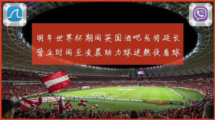 明年世界杯期间英国酒吧或将延长营业时间至凌晨助力球迷熬夜看球