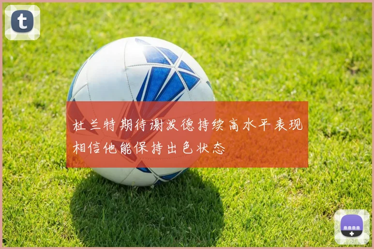 杜兰特期待谢泼德持续高水平表现相信他能保持出色状态