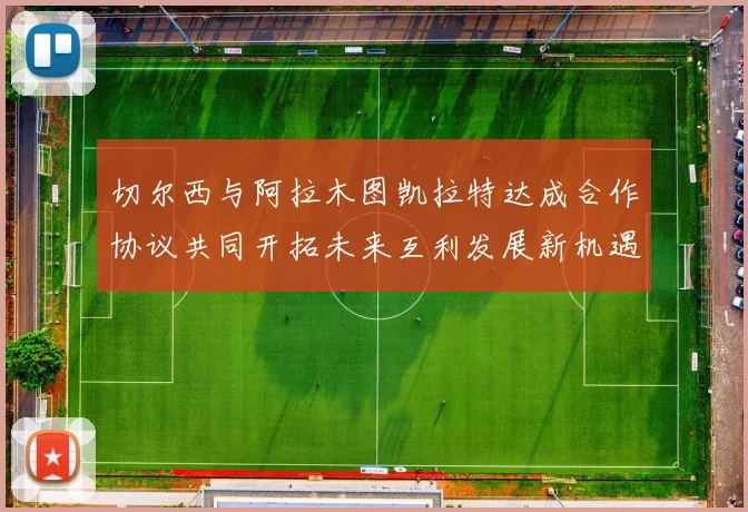 切尔西与阿拉木图凯拉特达成合作协议共同开拓未来互利发展新机遇