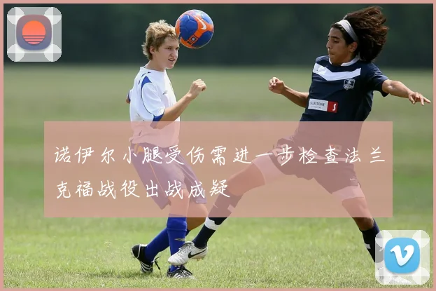 诺伊尔小腿受伤需进一步检查法兰克福战役出战成疑