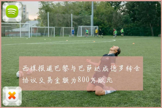 西媒报道巴黎与巴萨达成德罗转会协议交易金额为800万欧元