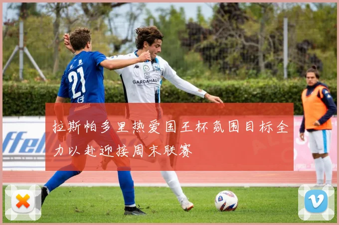 拉斯帕多里热爱国王杯氛围目标全力以赴迎接周末联赛