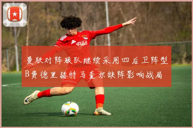 曼联对阵狼队继续采用四后卫阵型B费德里赫特马奎尔缺阵影响战局