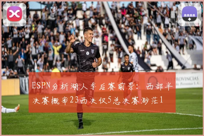 ESPN分析湖人季后赛前景：西部半决赛概率23西决仅5总决赛渺茫1